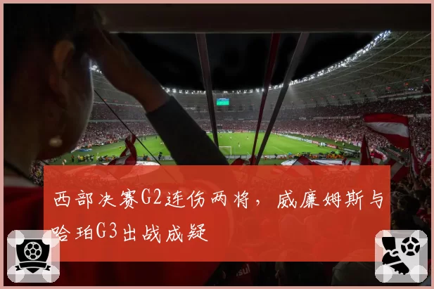 西部决赛G2连伤两将，威廉姆斯与哈珀G3出战成疑