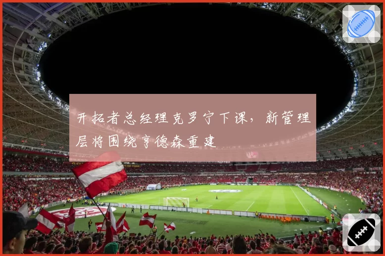 开拓者总经理克罗宁下课，新管理层将围绕亨德森重建