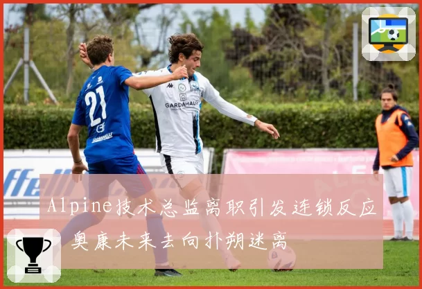 Alpine技术总监离职引发连锁反应，奥康未来去向扑朔迷离