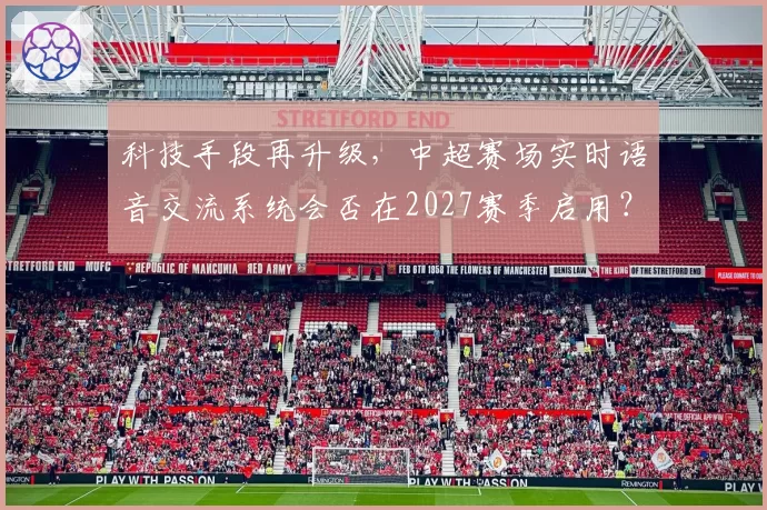 科技手段再升级，中超赛场实时语音交流系统会否在2027赛季启用？