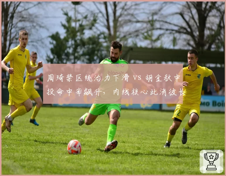 周琦禁区统治力下滑 vs 胡金秋中投命中率飙升,内线核心此消彼长
