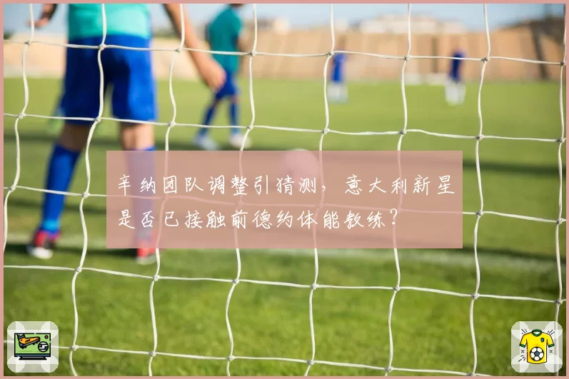 辛纳团队调整引猜测，意大利新星是否已接触前德约体能教练？