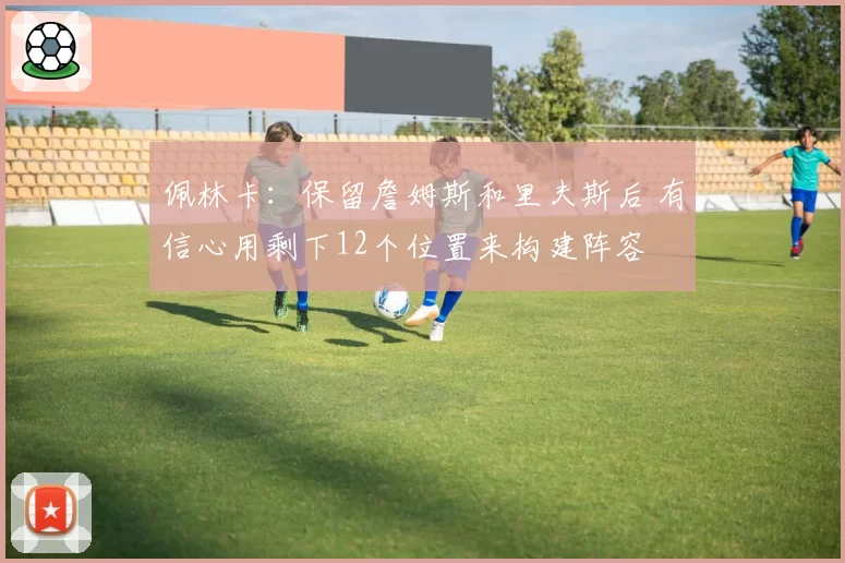 佩林卡：保留詹姆斯和里夫斯后 有信心用剩下12个位置来构建阵容