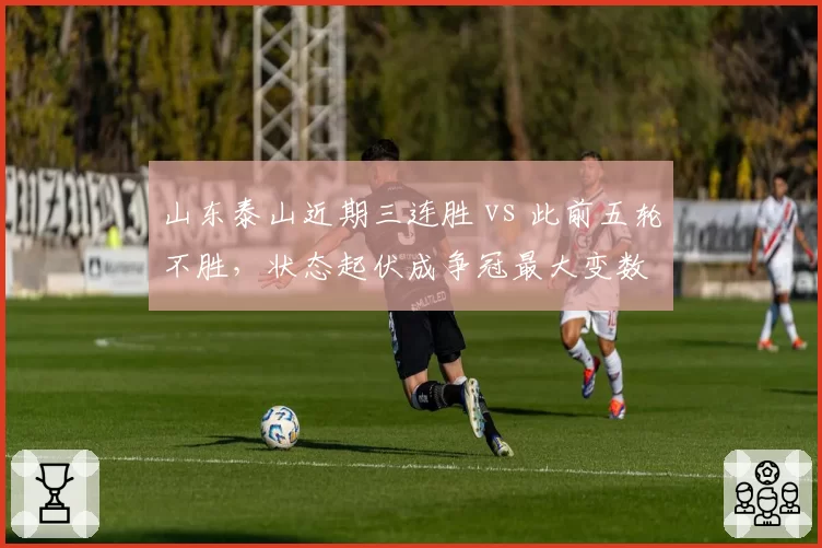 山东泰山近期三连胜 vs 此前五轮不胜,状态起伏成争冠最大变数