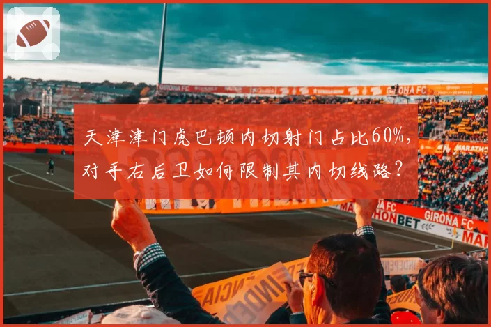 天津津门虎巴顿内切射门占比60%，对手右后卫如何限制其内切线路？
