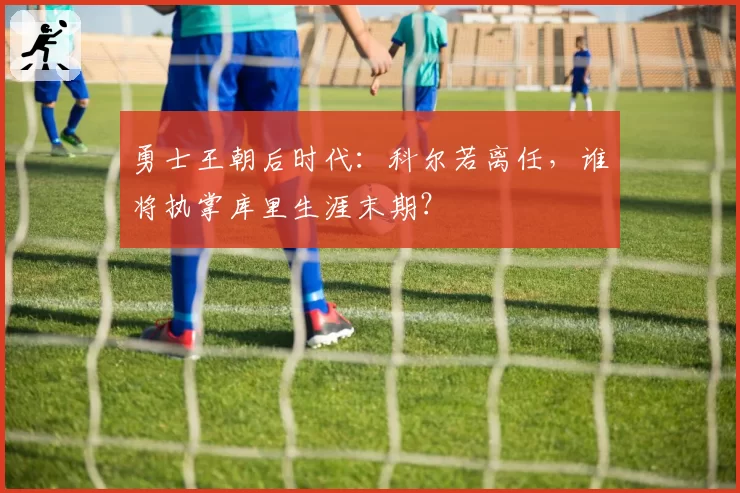 勇士王朝后时代：科尔若离任，谁将执掌库里生涯末期？