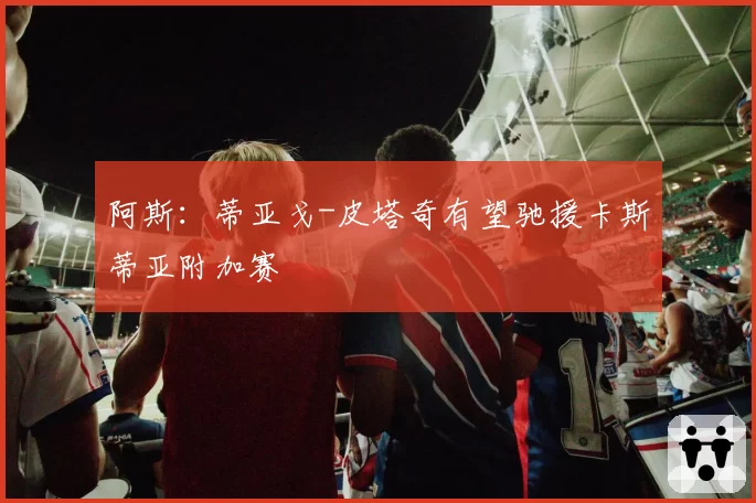 阿斯：蒂亚戈-皮塔奇有望驰援卡斯蒂亚附加赛
