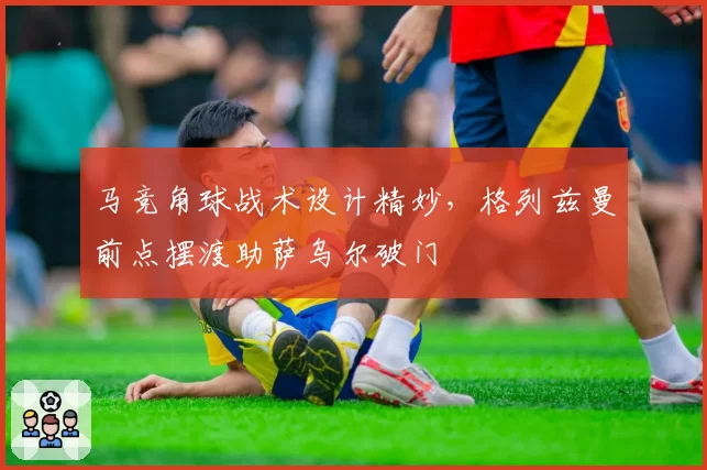 马竞角球战术设计精妙,格列兹曼前点摆渡助萨乌尔破门