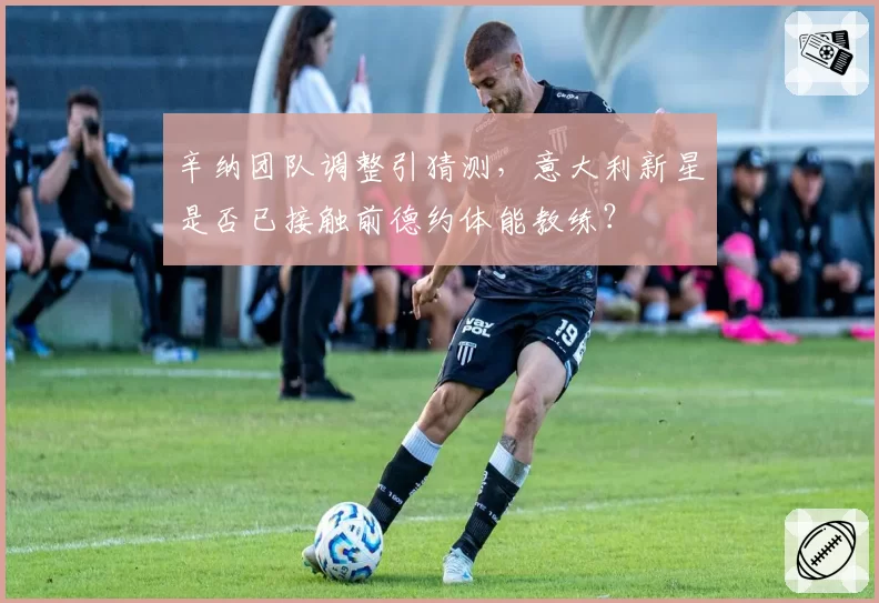 辛纳团队调整引猜测,意大利新星是否已接触前德约体能教练?