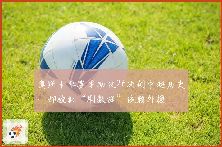 奥斯卡单赛季助攻26次创中超历史，却被批“刷数据”依赖外援
