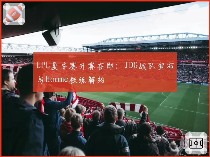 LPL夏季赛开赛在即：JDG战队宣布与Homme教练解约