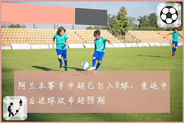 阿兰本赛季中超已打入8球，重返中超后进球效率超预期