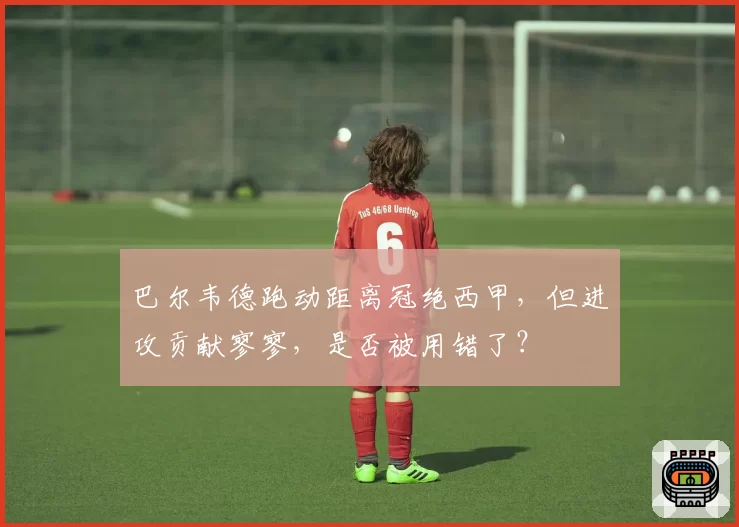 巴尔韦德跑动距离冠绝西甲,但进攻贡献寥寥,是否被用错了?