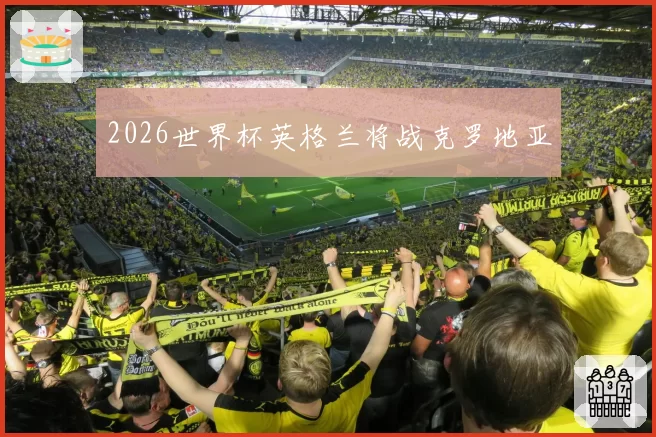 2026世界杯英格兰将战克罗地亚