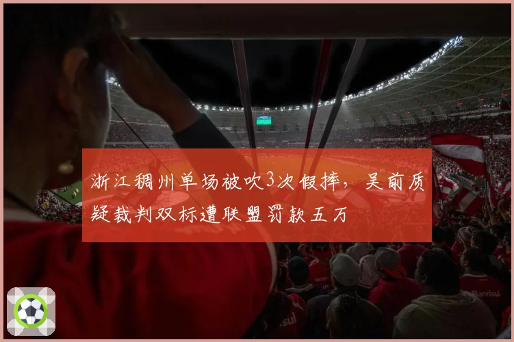 浙江稠州单场被吹3次假摔,吴前质疑裁判双标遭联盟罚款五万