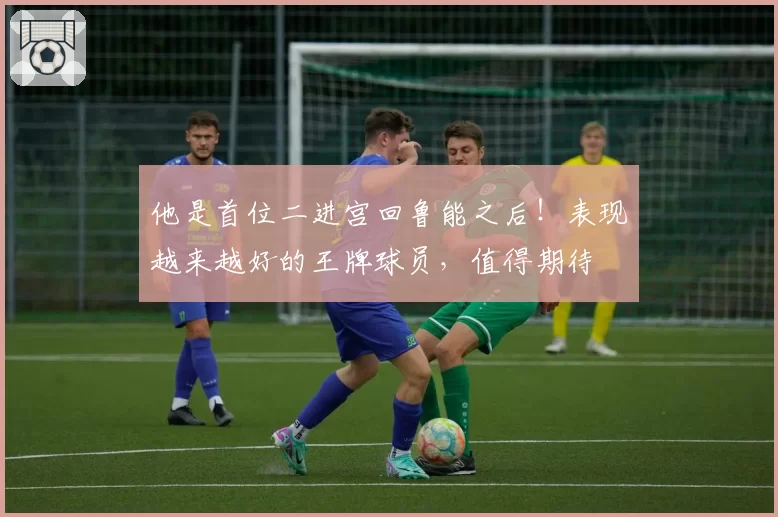 他是首位二进宫回鲁能之后！表现越来越好的王牌球员，值得期待