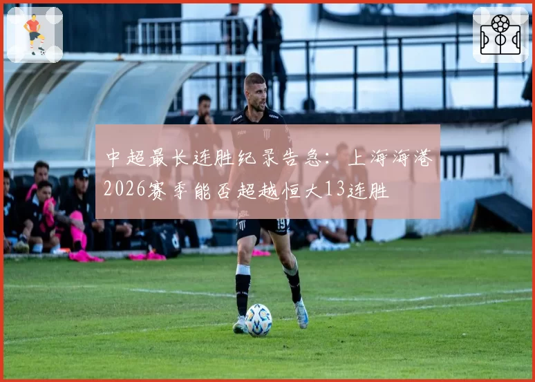 中超最长连胜纪录告急:上海海港2026赛季能否超越恒大13连胜