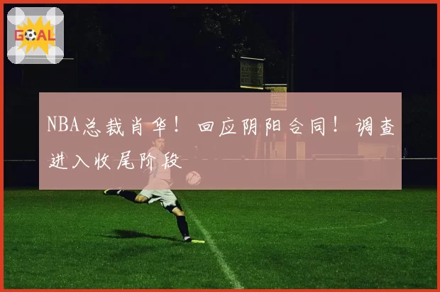 NBA总裁肖华！回应阴阳合同！调查进入收尾阶段