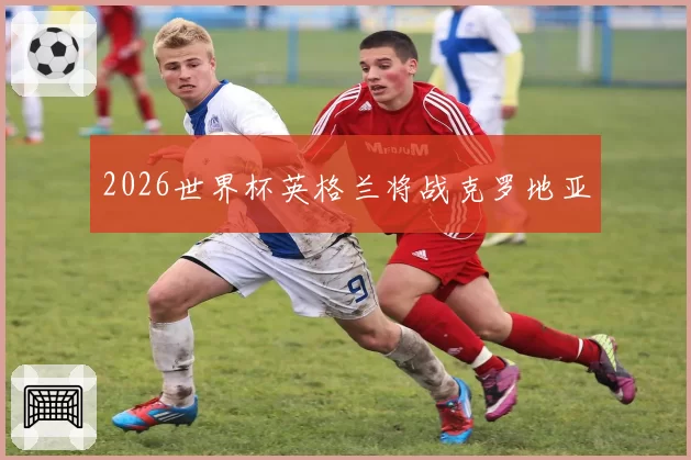2026世界杯英格兰将战克罗地亚