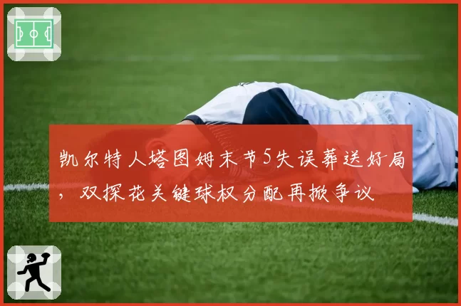 凯尔特人塔图姆末节5失误葬送好局,双探花关键球权分配再掀争议