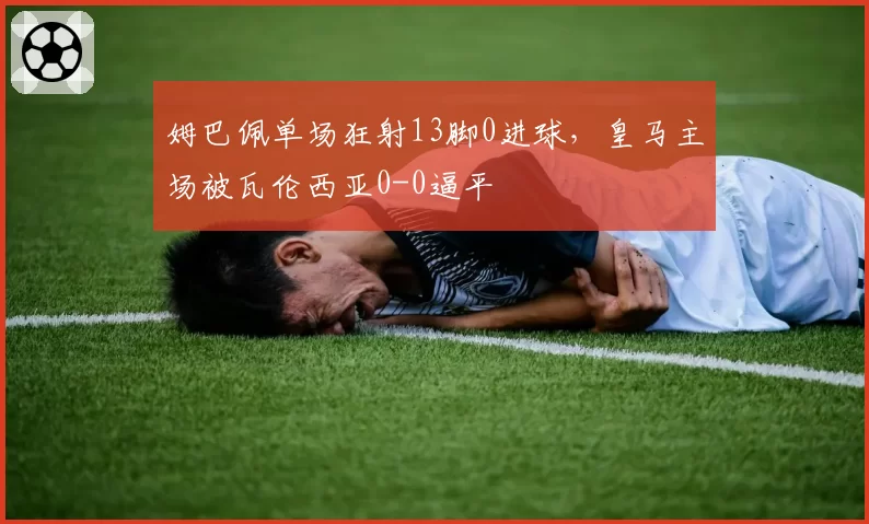 姆巴佩单场狂射13脚0进球,皇马主场被瓦伦西亚0-0逼平