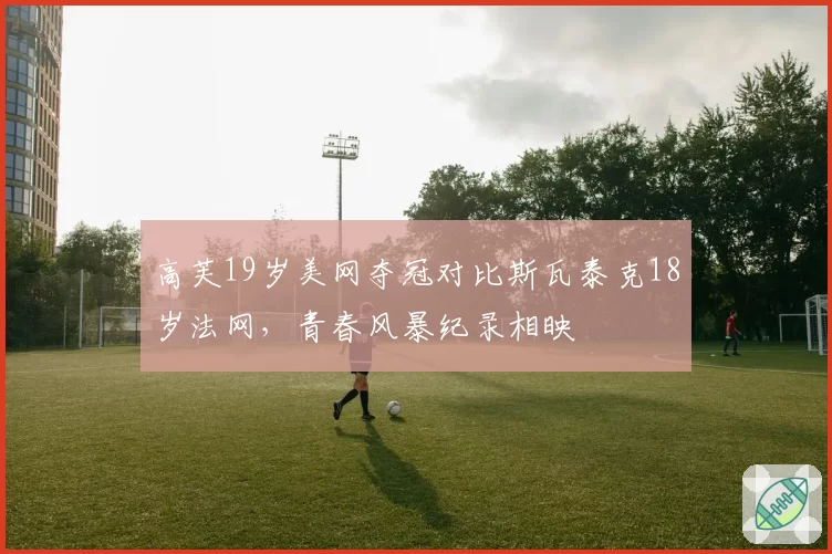 高芙19岁美网夺冠对比斯瓦泰克18岁法网，青春风暴纪录相映