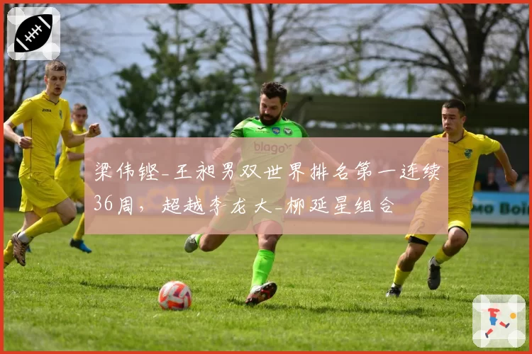 梁伟铿_王昶男双世界排名第一连续36周，超越李龙大_柳延星组合