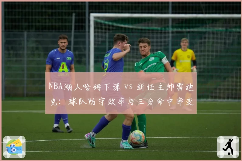 NBA湖人哈姆下课 vs 新任主帅雷迪克:球队防守效率与三分命中率变化