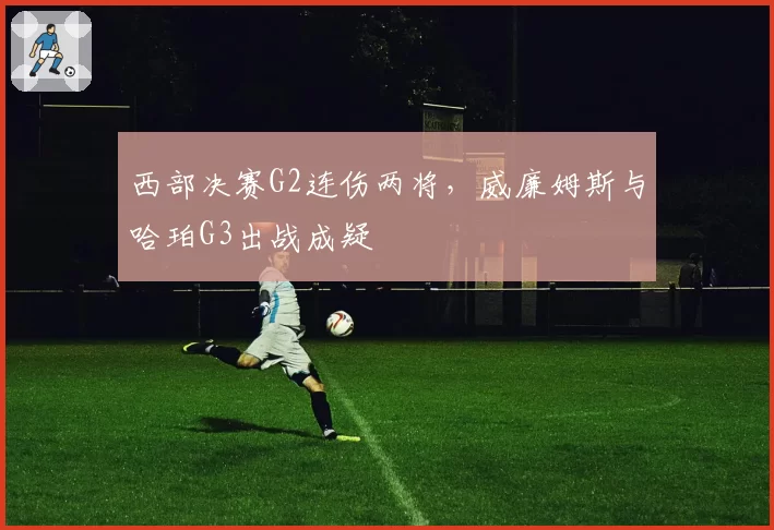 西部决赛G2连伤两将，威廉姆斯与哈珀G3出战成疑