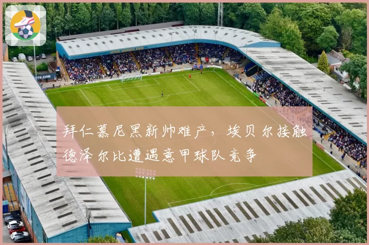 拜仁慕尼黑新帅难产,埃贝尔接触德泽尔比遭遇意甲球队竞争