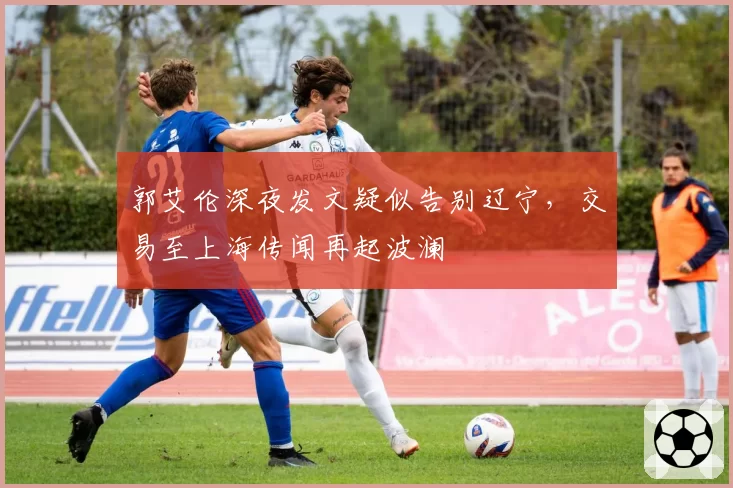 郭艾伦深夜发文疑似告别辽宁，交易至上海传闻再起波澜