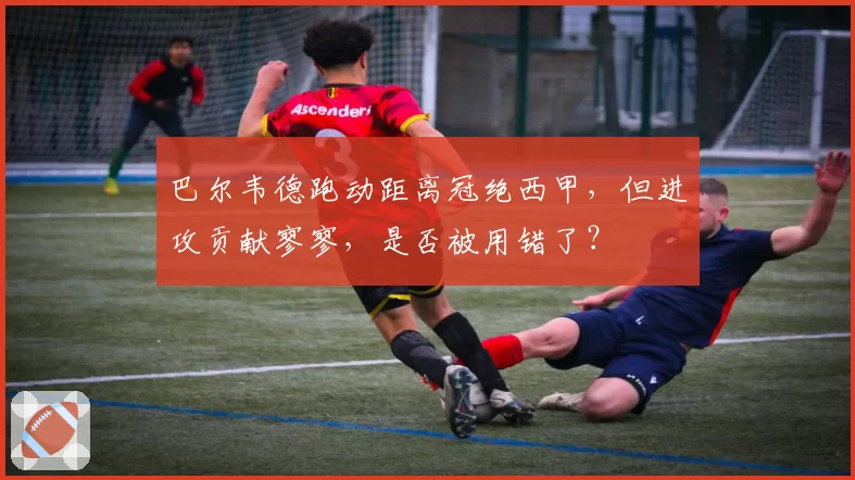 巴尔韦德跑动距离冠绝西甲，但进攻贡献寥寥，是否被用错了？
