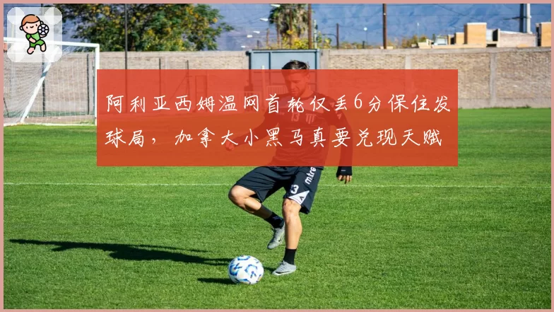 阿利亚西姆温网首轮仅丢6分保住发球局，加拿大小黑马真要兑现天赋了？