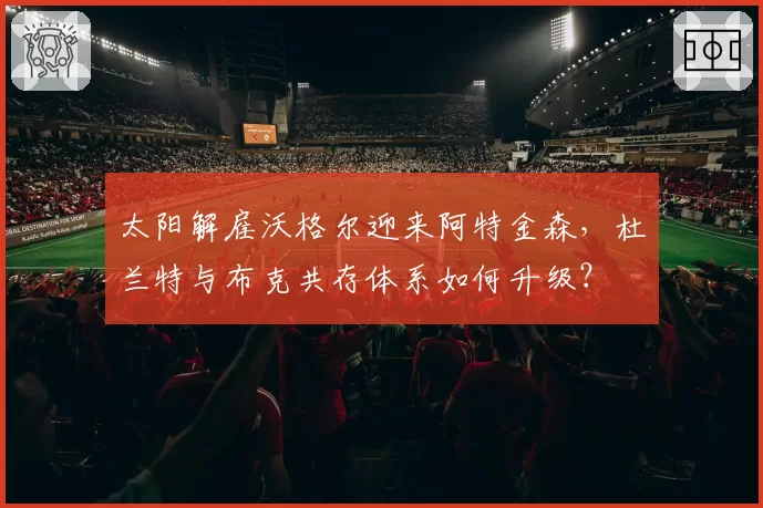太阳解雇沃格尔迎来阿特金森，杜兰特与布克共存体系如何升级？