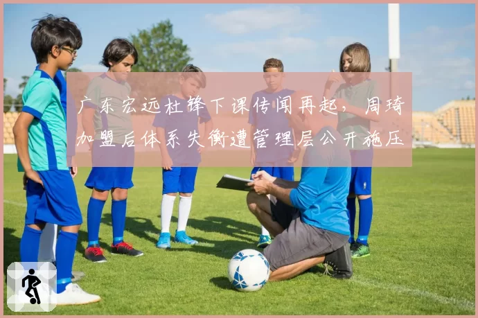 广东宏远杜锋下课传闻再起，周琦加盟后体系失衡遭管理层公开施压