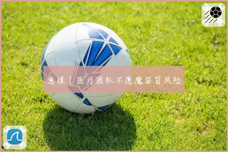意媒丨医疗团队不愿魔笛冒风险