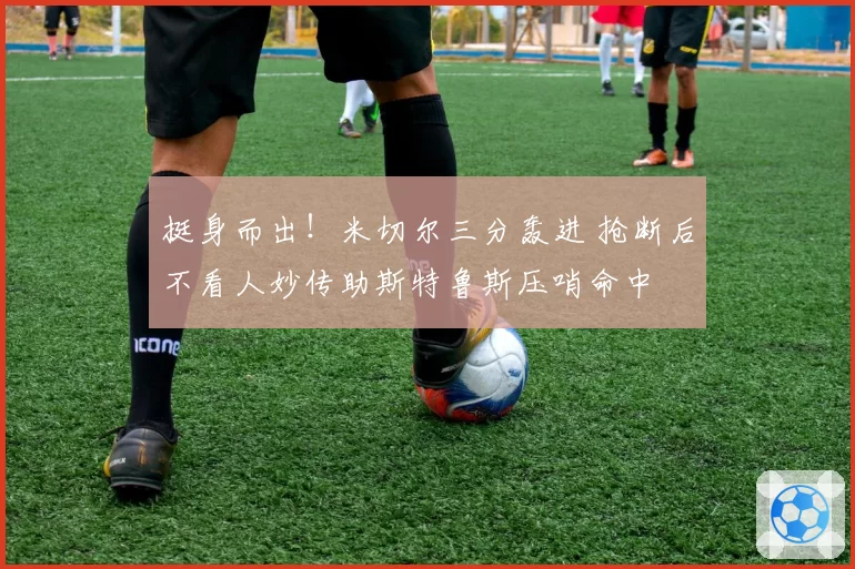 挺身而出！米切尔三分轰进 抢断后不看人妙传助斯特鲁斯压哨命中