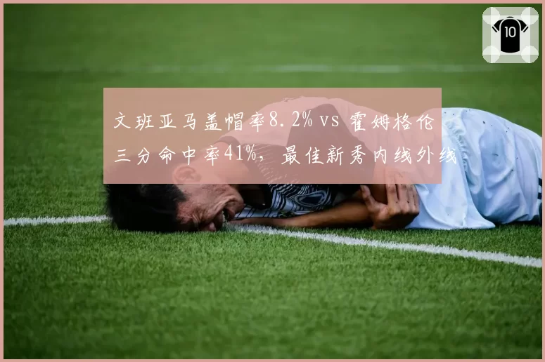 文班亚马盖帽率8.2% vs 霍姆格伦三分命中率41%，最佳新秀内线外线统治力对决