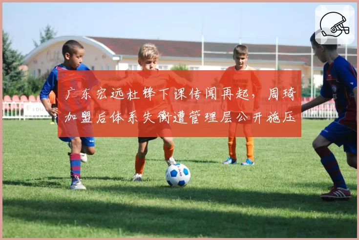 广东宏远杜锋下课传闻再起，周琦加盟后体系失衡遭管理层公开施压
