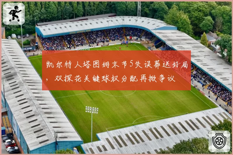 凯尔特人塔图姆末节5失误葬送好局,双探花关键球权分配再掀争议