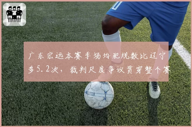 广东宏远本赛季场均犯规数比辽宁多5.2次,裁判尺度争议贯穿整个赛季
