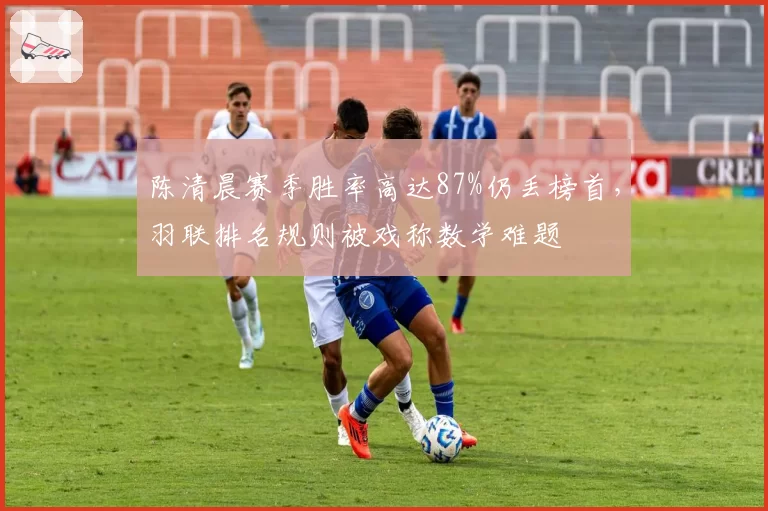 陈清晨赛季胜率高达87%仍丢榜首,羽联排名规则被戏称数学难题