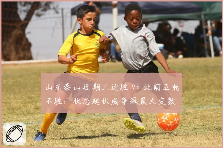 山东泰山近期三连胜 vs 此前五轮不胜,状态起伏成争冠最大变数