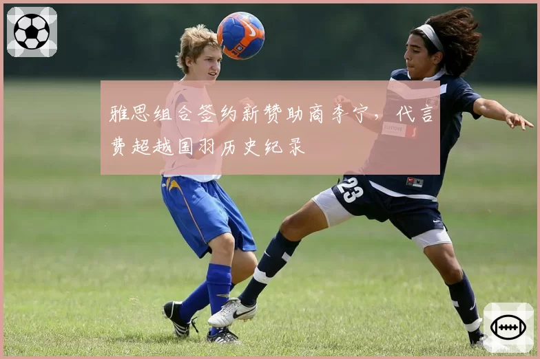 雅思组合签约新赞助商李宁，代言费超越国羽历史纪录