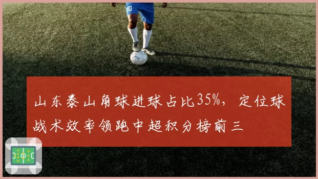 山东泰山角球进球占比35%，定位球战术效率领跑中超积分榜前三