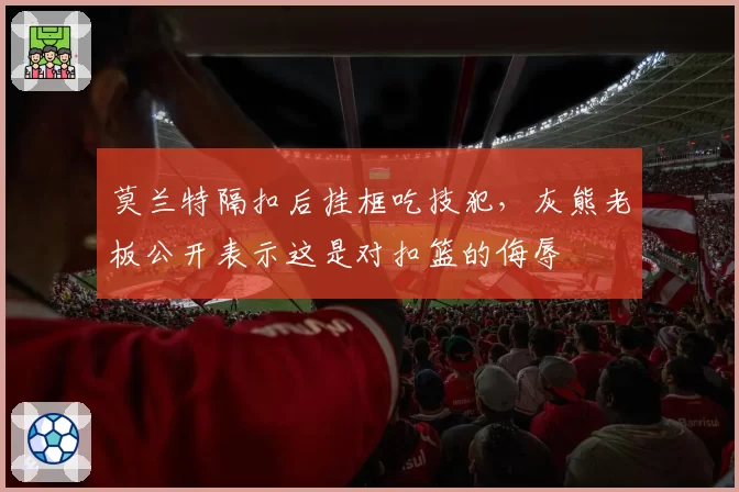 莫兰特隔扣后挂框吃技犯,灰熊老板公开表示这是对扣篮的侮辱