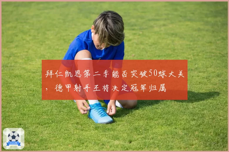 拜仁凯恩第二季能否突破50球大关，德甲射手王将决定冠军归属