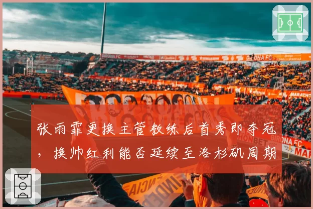 张雨霏更换主管教练后首秀即夺冠，换帅红利能否延续至洛杉矶周期？