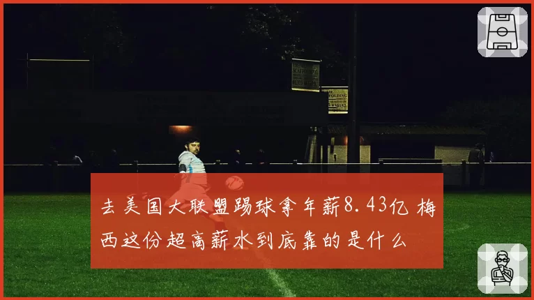 去美国大联盟踢球拿年薪8.43亿 梅西这份超高薪水到底靠的是什么