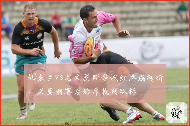 AC米兰vs尤文图斯争议红牌成转折，皮奥利赛后怒斥裁判双标